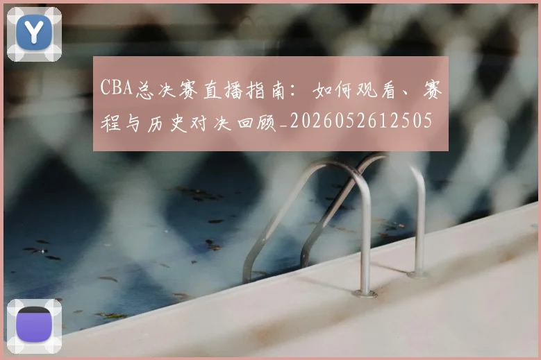 CBA总决赛直播指南:如何观看、赛程与历史对决回顾_20260526125050