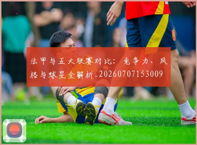 法甲与五大联赛对比:竞争力、风格与球星全解析_20260707153009