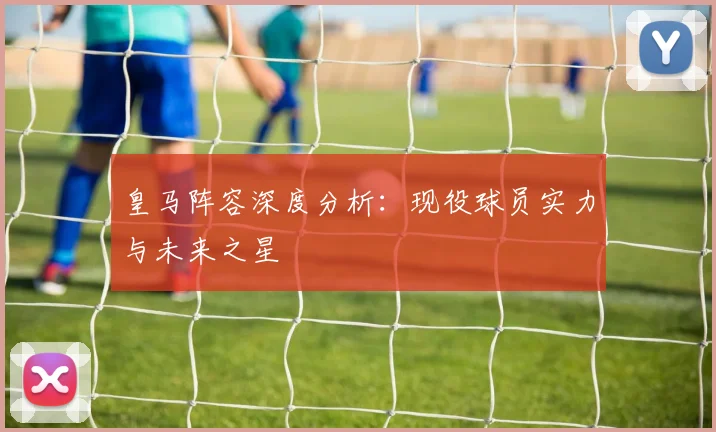 皇马阵容深度分析:现役球员实力与未来之星