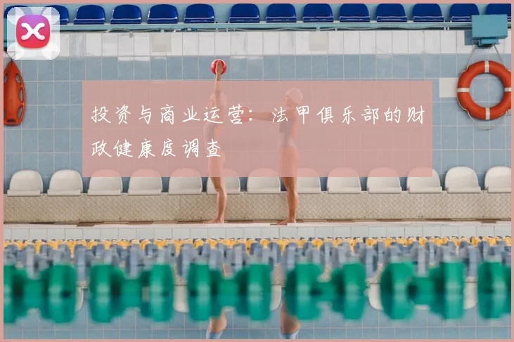 投资与商业运营:法甲俱乐部的财政健康度调查