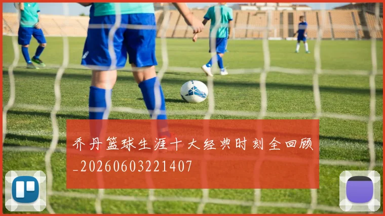 乔丹篮球生涯十大经典时刻全回顾_20260603221407