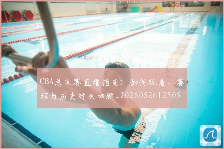 CBA总决赛直播指南:如何观看、赛程与历史对决回顾_20260526125050_20260702194322_20260712045003