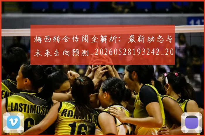 梅西转会传闻全解析:最新动态与未来去向预测_20260528193242_20260708190137