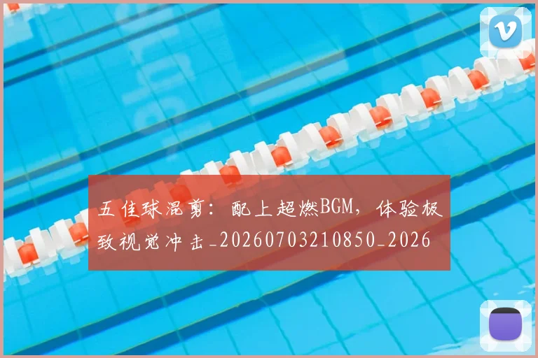 五佳球混剪:配上超燃BGM,体验极致视觉冲击_20260703210850_20260716192953