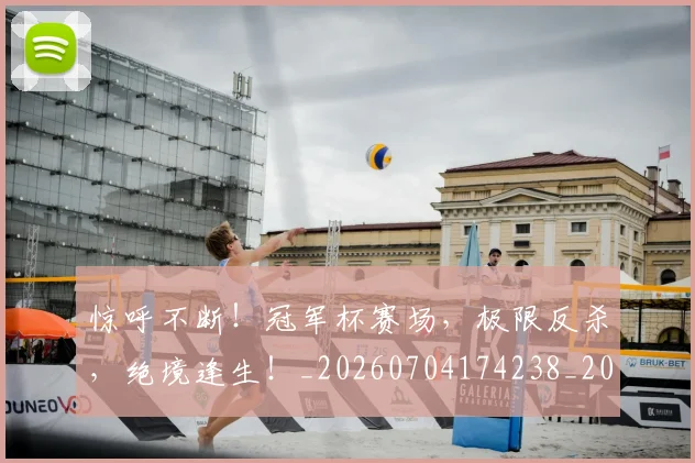 惊呼不断!冠军杯赛场,极限反杀,绝境逢生!_20260704174238_20260723172621