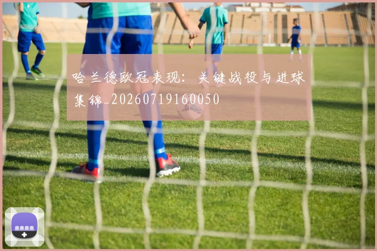 哈兰德欧冠表现:关键战役与进球集锦_20260719160050