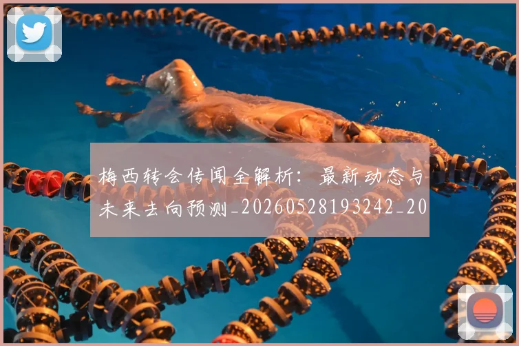 梅西转会传闻全解析:最新动态与未来去向预测_20260528193242_20260731182650