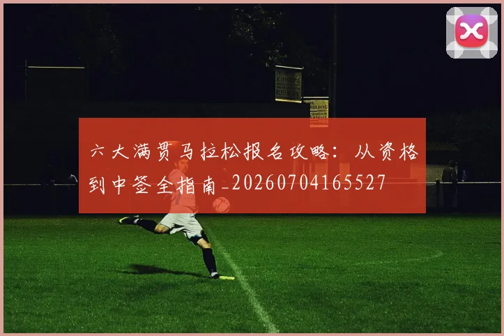 六大满贯马拉松报名攻略:从资格到中签全指南_20260704165527