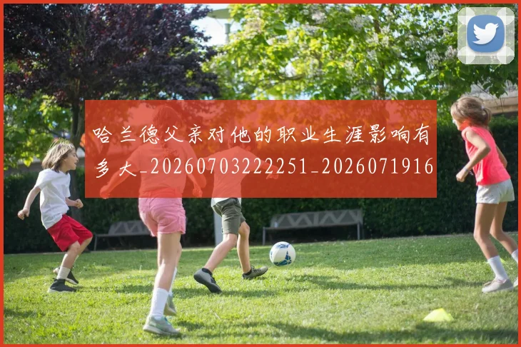哈兰德父亲对他的职业生涯影响有多大_20260703222251_20260719160059