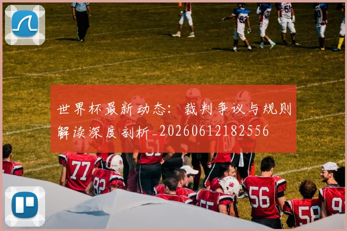 世界杯最新动态:裁判争议与规则解读深度剖析_20260612182556