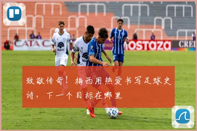 致敬传奇!梅西用热爱书写足球史诗,下一个目标在哪里