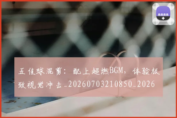 五佳球混剪:配上超燃BGM,体验极致视觉冲击_20260703210850_20260716192953