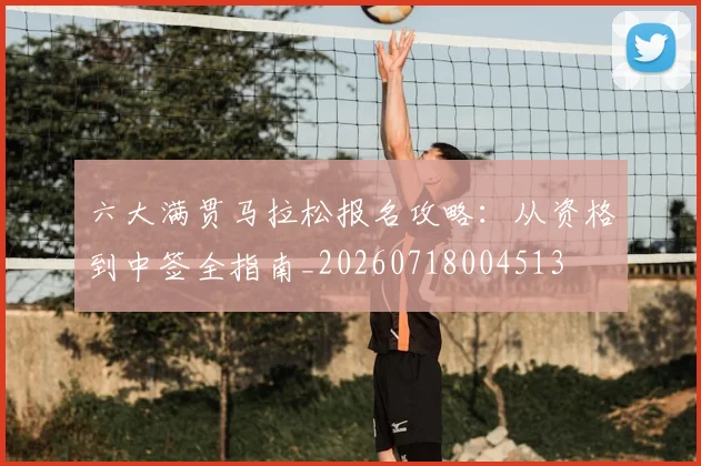 六大满贯马拉松报名攻略:从资格到中签全指南_20260718004513