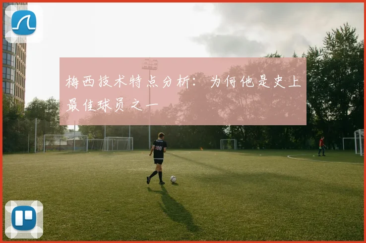 梅西技术特点分析:为何他是史上最佳球员之一