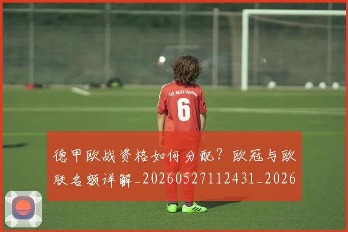 德甲欧战资格如何分配?欧冠与欧联名额详解_20260527112431_20260704173252
