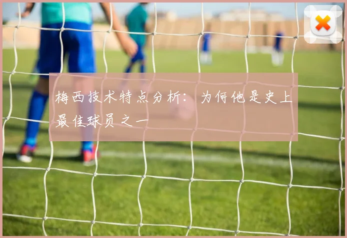 梅西技术特点分析:为何他是史上最佳球员之一