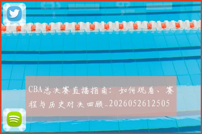 CBA总决赛直播指南:如何观看、赛程与历史对决回顾_20260526125050_20260702194322_20260712045003