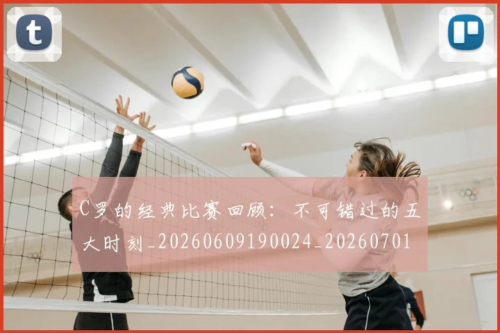 C罗的经典比赛回顾:不可错过的五大时刻_20260609190024_20260701213718