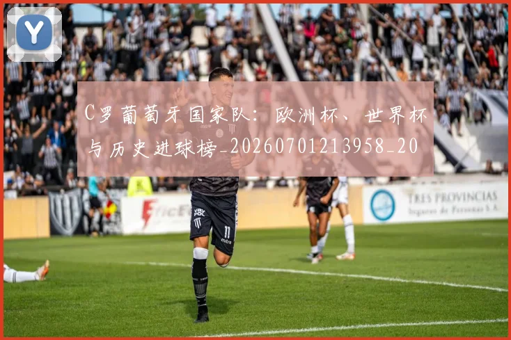 C罗葡萄牙国家队:欧洲杯、世界杯与历史进球榜_20260701213958_20260712053113