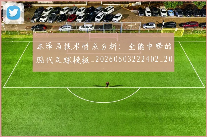 本泽马技术特点分析：全能中锋的现代足球模板_20260603222402_20260731174319