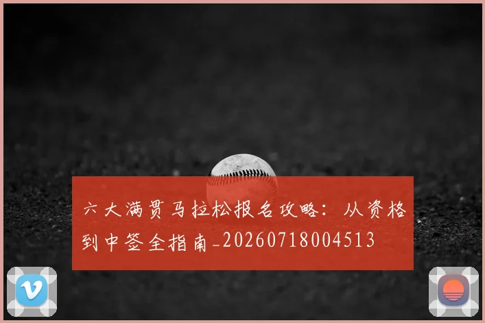 六大满贯马拉松报名攻略:从资格到中签全指南_20260718004513