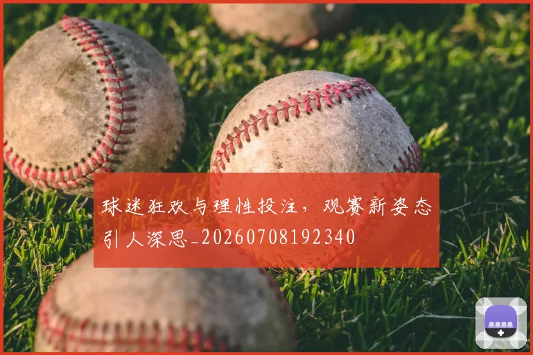 球迷狂欢与理性投注,观赛新姿态引人深思_20260708192340
