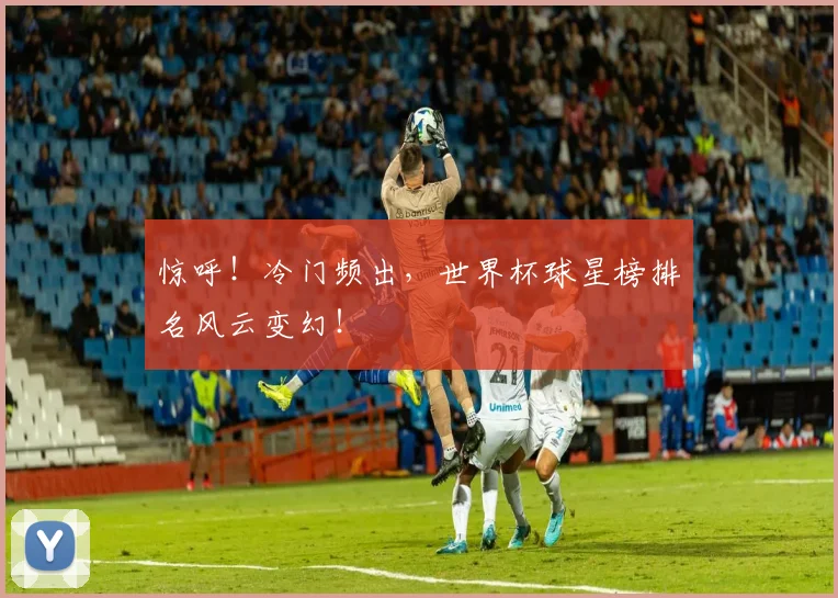 惊呼!冷门频出,世界杯球星榜排名风云变幻!