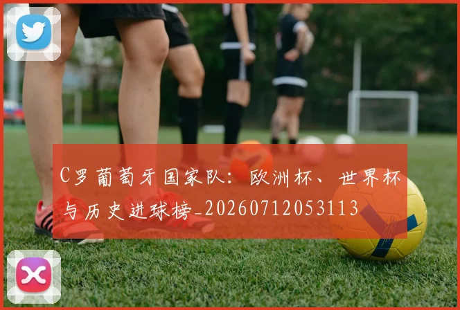 C罗葡萄牙国家队:欧洲杯、世界杯与历史进球榜_20260712053113