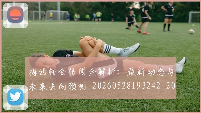 梅西转会传闻全解析:最新动态与未来去向预测_20260528193242_20260708190137