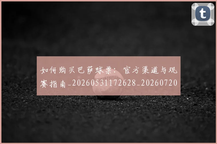 如何购买巴萨球票：官方渠道与观赛指南_20260531172628_20260720183904