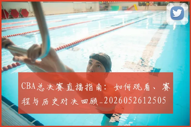 CBA总决赛直播指南:如何观看、赛程与历史对决回顾_20260526125050