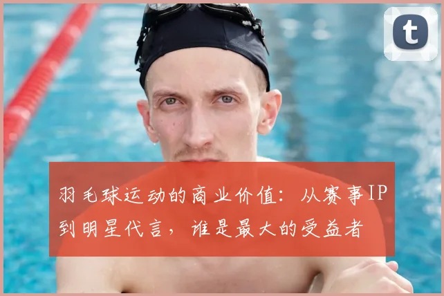 羽毛球运动的商业价值：从赛事IP到明星代言，谁是最大的受益者