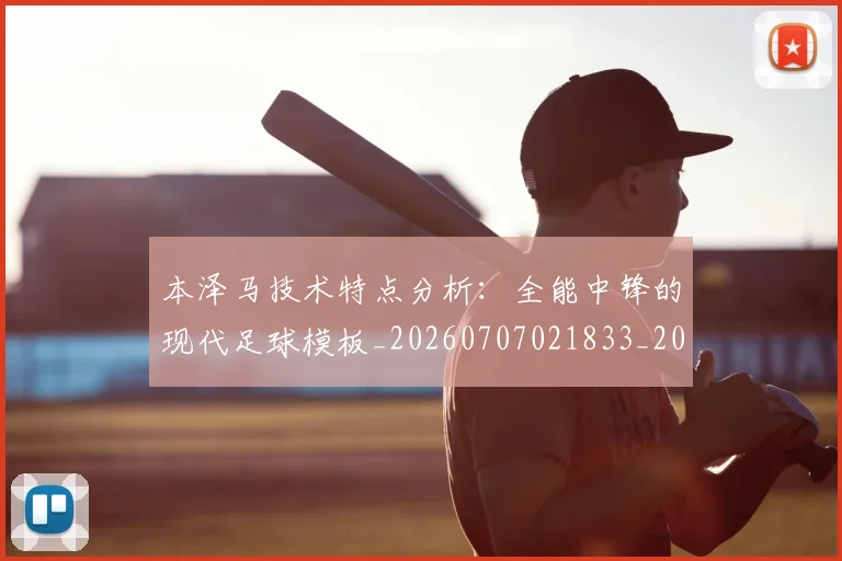 本泽马技术特点分析:全能中锋的现代足球模板_20260707021833_20260731174320