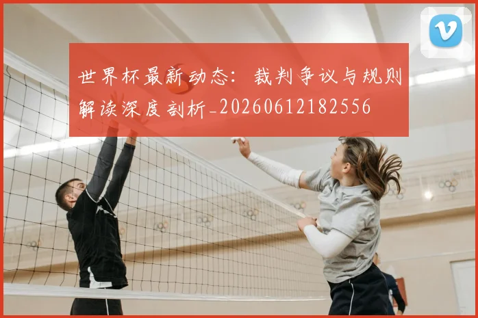 世界杯最新动态:裁判争议与规则解读深度剖析_20260612182556