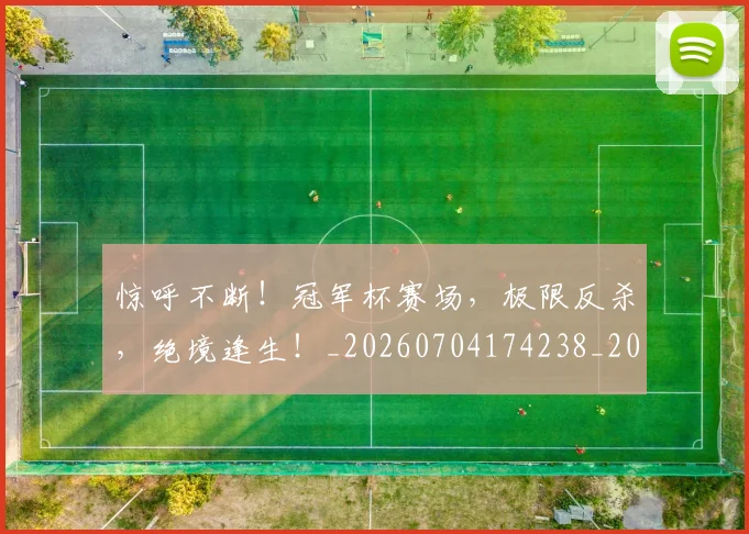 惊呼不断!冠军杯赛场,极限反杀,绝境逢生!_20260704174238_20260723172621