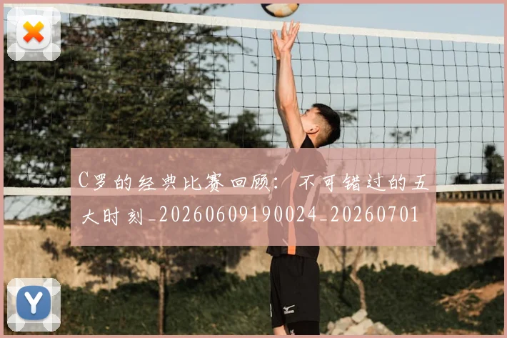 C罗的经典比赛回顾:不可错过的五大时刻_20260609190024_20260701213718
