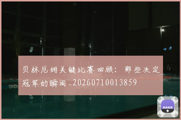 贝林厄姆关键比赛回顾:那些决定冠军的瞬间_20260710013859