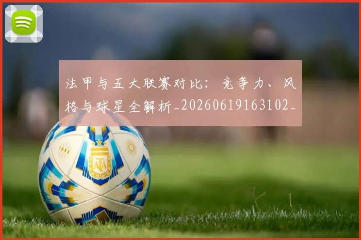 法甲与五大联赛对比:竞争力、风格与球星全解析_20260619163102_20260707153010_20260801171207
