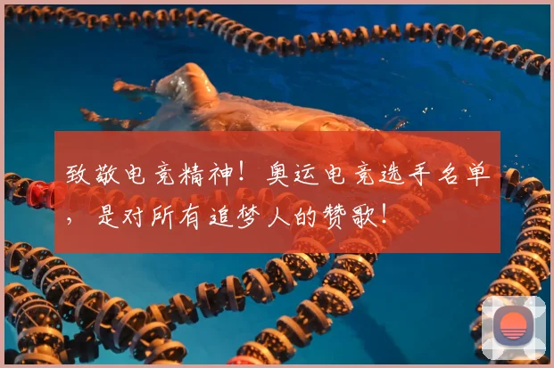 致敬电竞精神!奥运电竞选手名单,是对所有追梦人的赞歌!