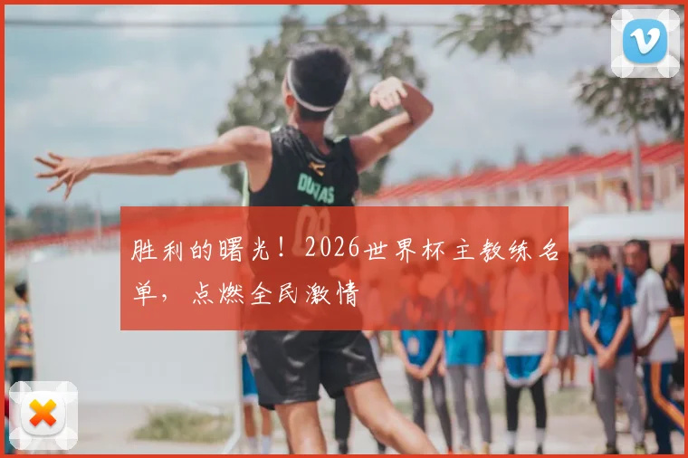 胜利的曙光!2026世界杯主教练名单,点燃全民激情