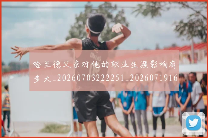 哈兰德父亲对他的职业生涯影响有多大_20260703222251_20260719160059