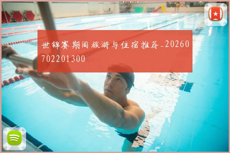 世锦赛期间旅游与住宿推荐_20260702201300