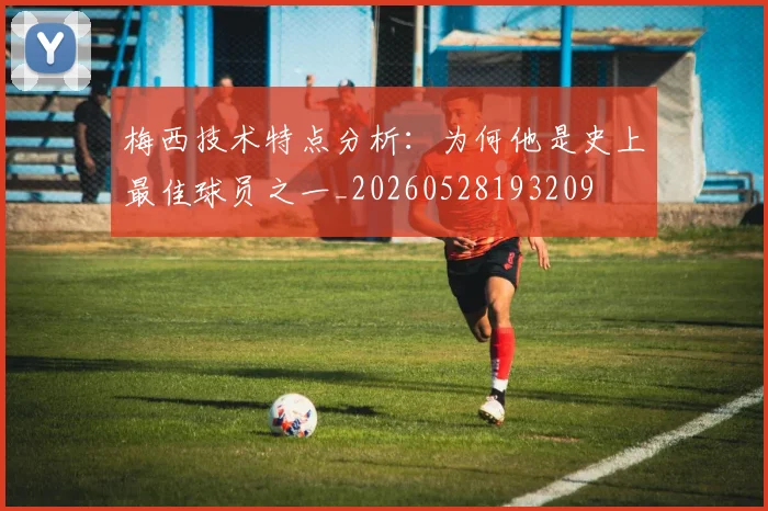 梅西技术特点分析:为何他是史上最佳球员之一_20260528193209