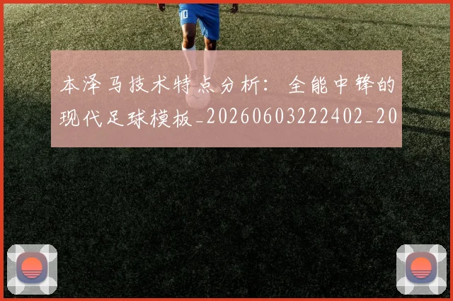 本泽马技术特点分析:全能中锋的现代足球模板_20260603222402_20260731174319