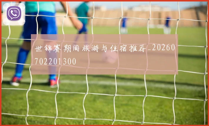 世锦赛期间旅游与住宿推荐_20260702201300