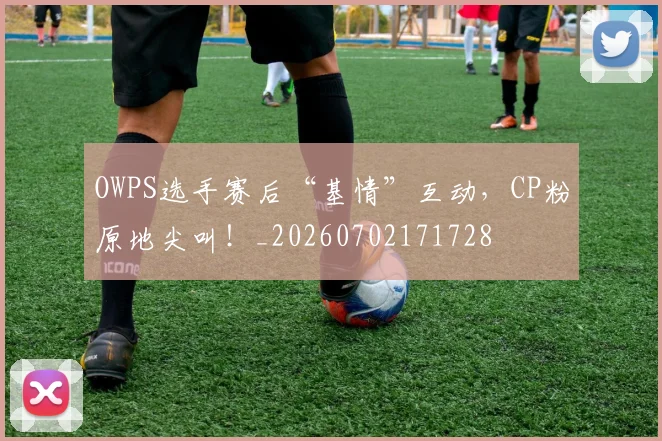 OWPS选手赛后“基情”互动,CP粉原地尖叫!_20260702171728