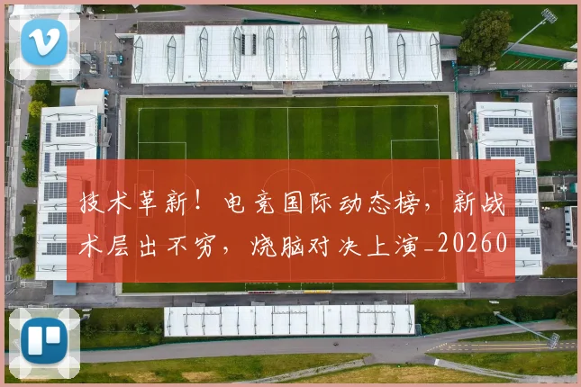 技术革新!电竞国际动态榜,新战术层出不穷,烧脑对决上演_20260707014410