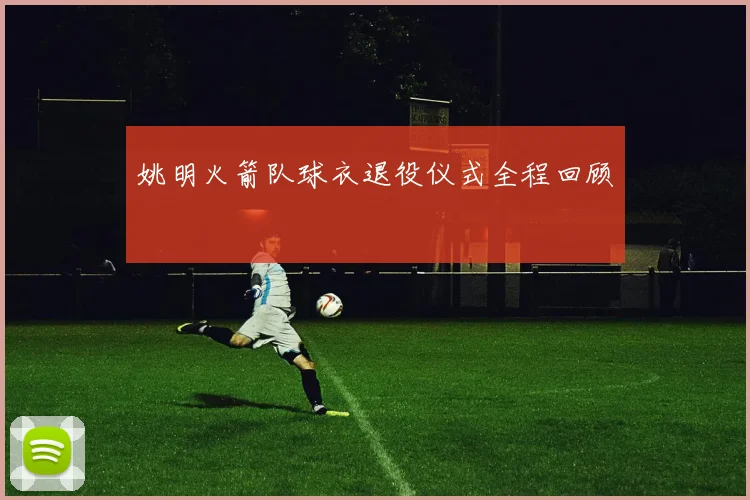 姚明火箭队球衣退役仪式全程回顾