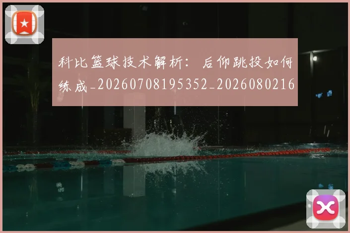 科比篮球技术解析:后仰跳投如何练成_20260708195352_20260802165549