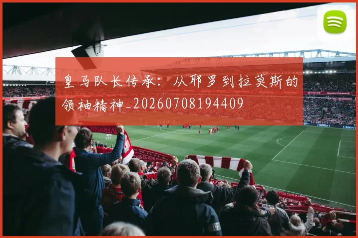 皇马队长传承:从耶罗到拉莫斯的领袖精神_20260708194409